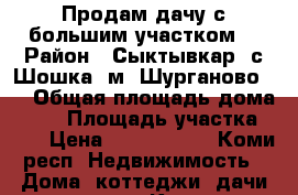 Продам дачу с большим участком  › Район ­ Сыктывкар, с Шошка, м. Шурганово ,  › Общая площадь дома ­ 40 › Площадь участка ­ 11 › Цена ­ 1 150 000 - Коми респ. Недвижимость » Дома, коттеджи, дачи продажа   . Коми респ.